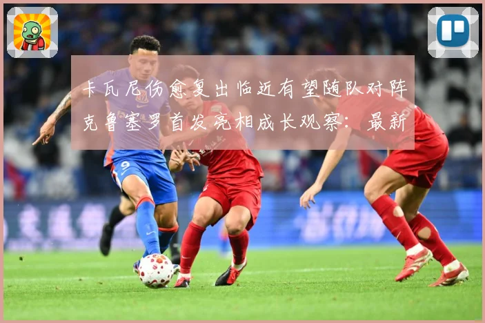 卡瓦尼伤愈复出临近有望随队对阵克鲁塞罗首发亮相成长观察：最新赛事动态与深度分析