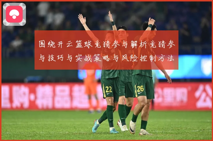 围绕开云篮球竞猜参与解析竞猜参与技巧与实战策略与风险控制方法赛场复盘：最新赛事动态与深度分析