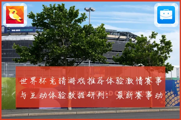 世界杯竞猜游戏推荐体验激情赛事与互动体验数据研判：最新赛事动态与深度分析
