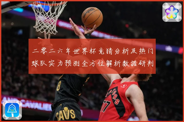 二零二六年世界杯竞猜分析及热门球队实力预测全方位解析数据研判：最新赛事动态与深度分析