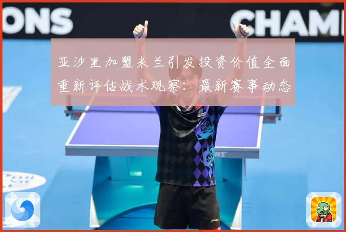 亚沙里加盟米兰引发投资价值全面重新评估战术观察：最新赛事动态与深度分析