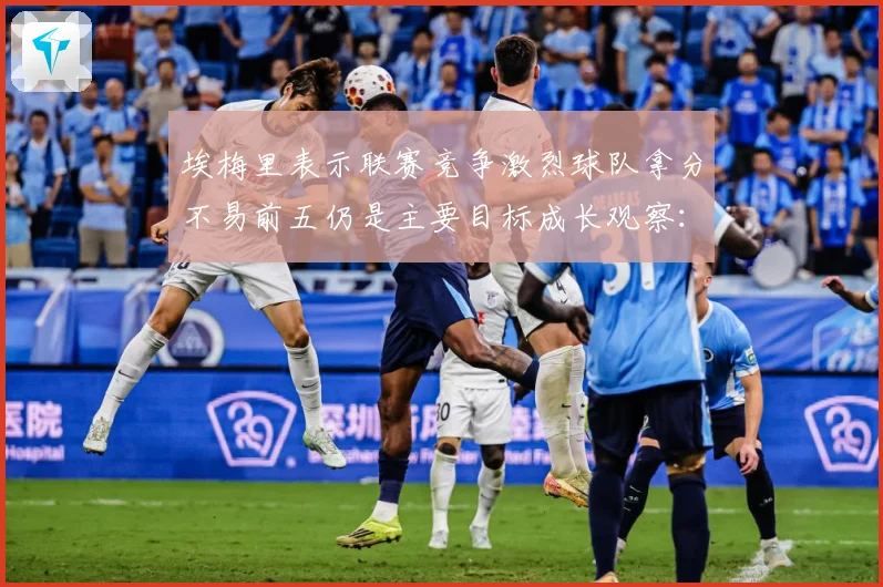 埃梅里表示联赛竞争激烈球队拿分不易前五仍是主要目标成长观察：最新赛事动态与深度分析
