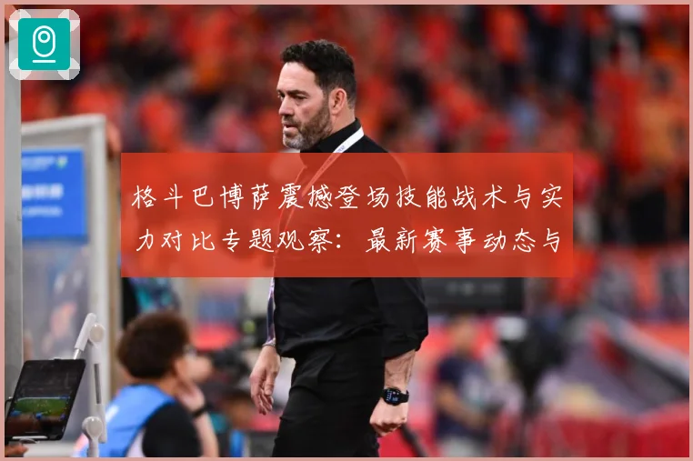 格斗巴博萨震撼登场技能战术与实力对比专题观察：最新赛事动态与深度分析