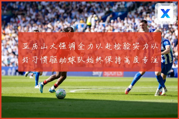 亚历山大强调全力以赴检验实力以好习惯驱动球队始终保持高度专注成长观察：最新赛事动态与深度分析