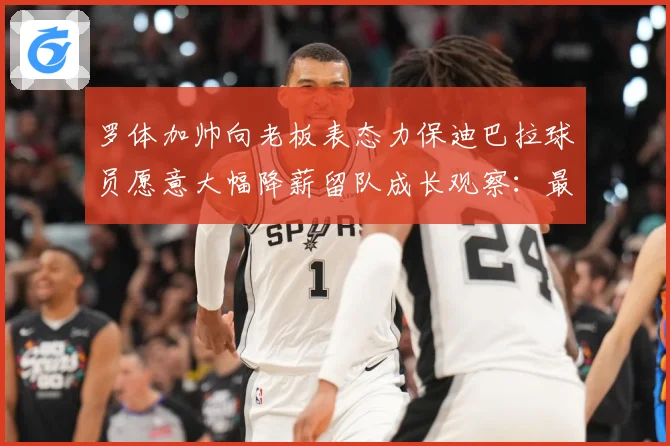 罗体加帅向老板表态力保迪巴拉球员愿意大幅降薪留队成长观察：最新赛事动态与深度分析