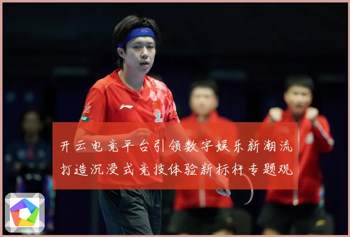 开云电竞平台引领数字娱乐新潮流打造沉浸式竞技体验新标杆专题观察：最新赛事动态与深度分析