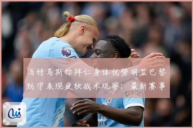 马特乌斯称拜仁身体优势明显巴黎防守表现疲软战术观察：最新赛事动态与深度分析