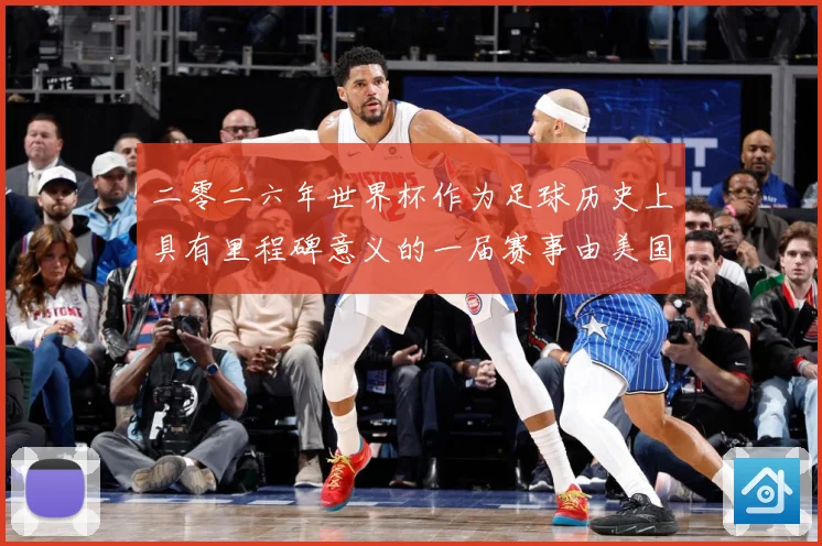 二零二六年世界杯作为足球历史上具有里程碑意义的一届赛事由美国战术观察：最新赛事动态与深度分析