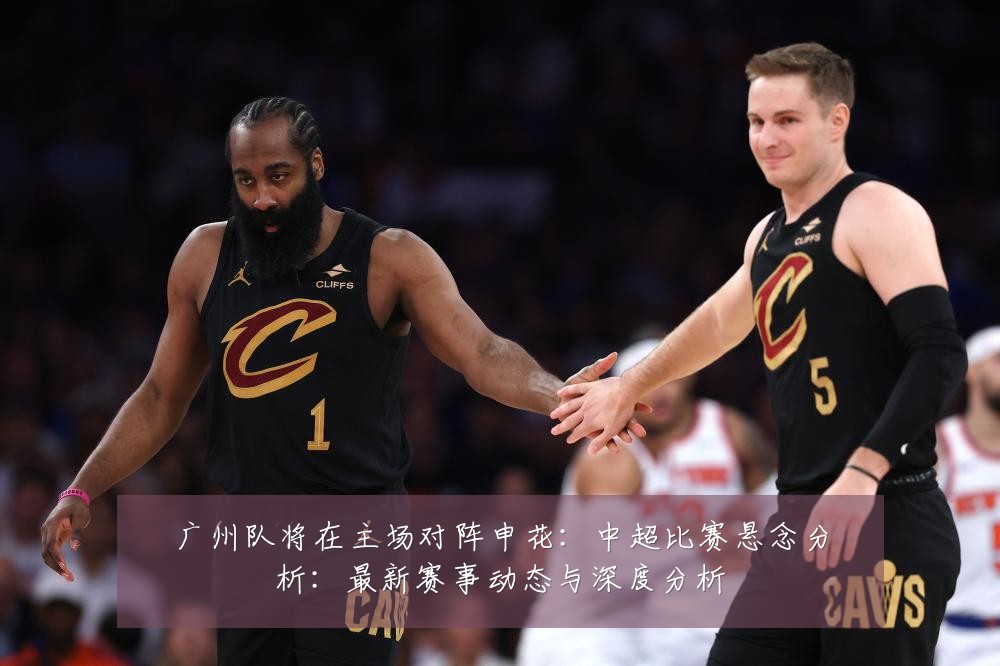 广州队将在主场对阵申花:中超比赛悬念分析:最新赛事动态与深度分析