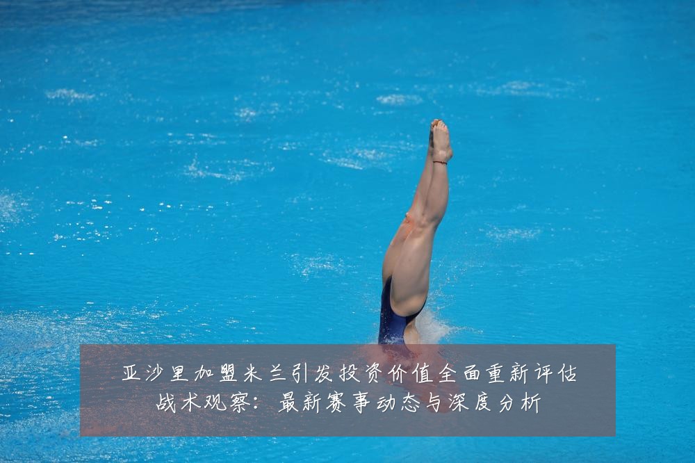 亚沙里加盟米兰引发投资价值全面重新评估战术观察:最新赛事动态与深度分析