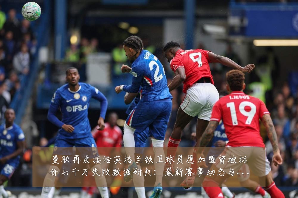 曼联再度接洽英格兰铁卫球员愿加盟曾被标价七千万失败数据研判:最新赛事动态与深度分析