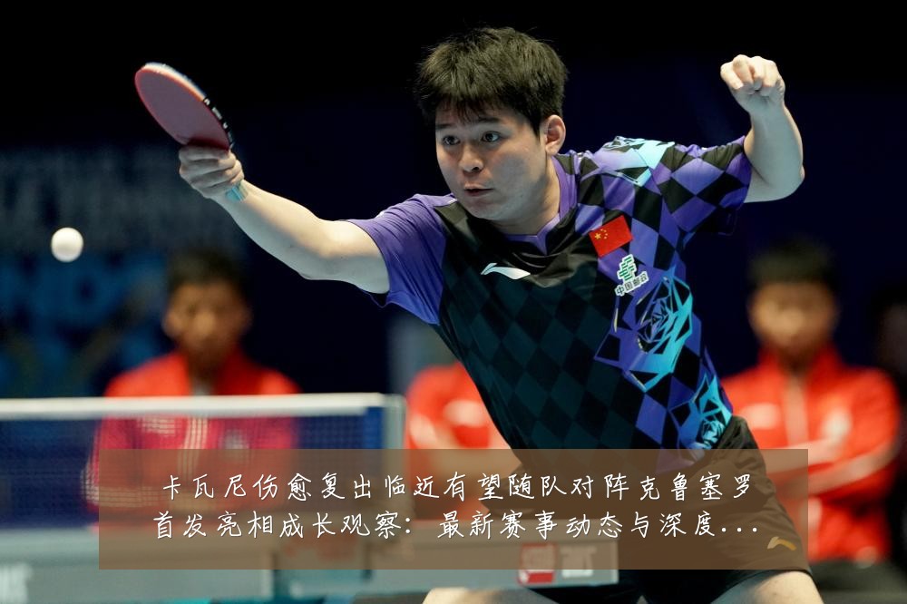 卡瓦尼伤愈复出临近有望随队对阵克鲁塞罗首发亮相成长观察:最新赛事动态与深度分析