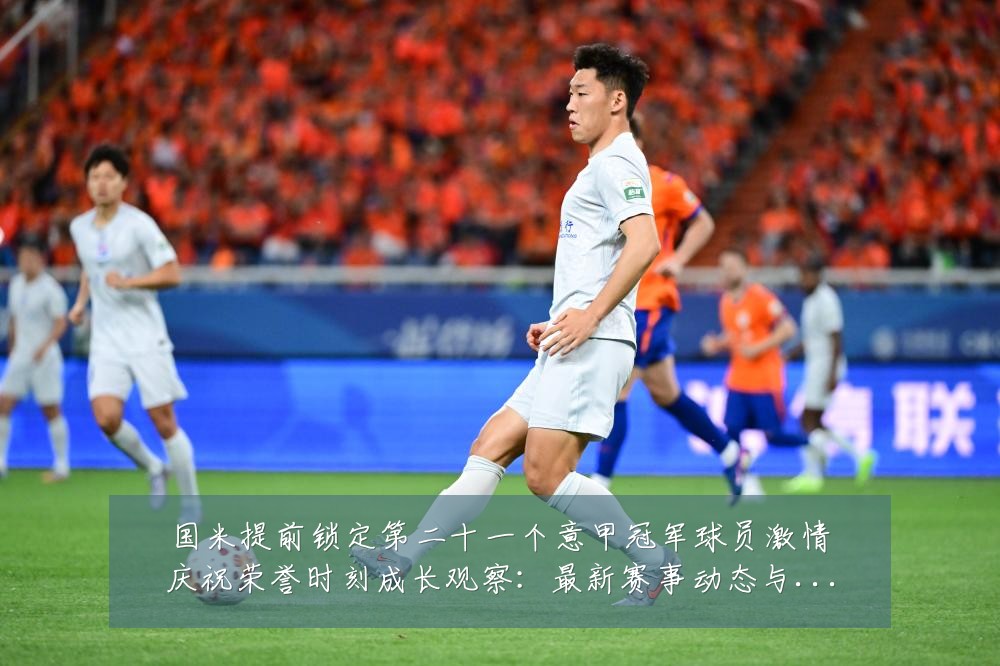 国米提前锁定第二十一个意甲冠军球员激情庆祝荣誉时刻成长观察:最新赛事动态与深度分析