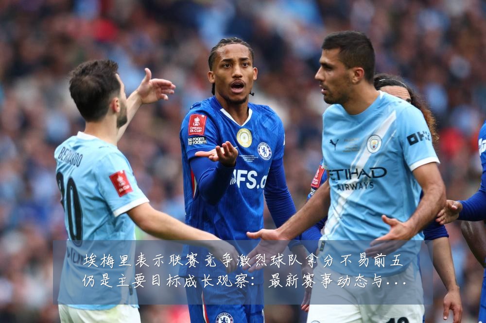 埃梅里表示联赛竞争激烈球队拿分不易前五仍是主要目标成长观察:最新赛事动态与深度分析